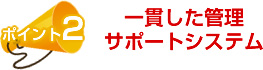 一貫した管理・サポートシステム